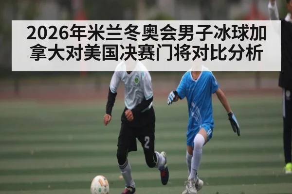 2026年米兰冬奥会男子冰球加拿大对美国决赛门将对比分析