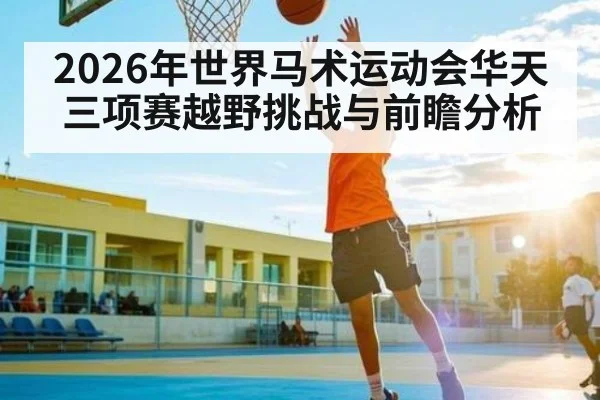 2026年世界马术运动会华天三项赛越野挑战与前瞻分析